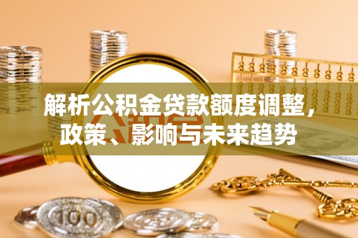 通河解析公积金贷款额度调整，政策、影响与未来趋势