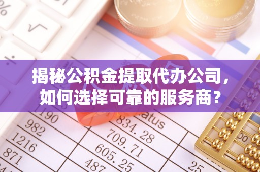 通河揭秘公积金提取代办公司，如何选择可靠的服务商？