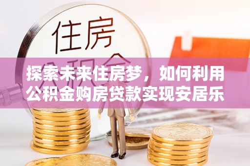 通河探索未来住房梦，如何利用公积金购房贷款实现安居乐业
