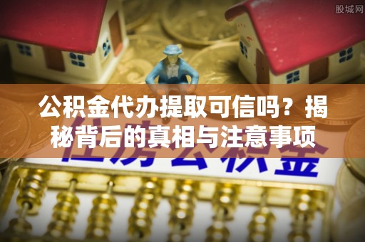 通河公积金代办提取可信吗？揭秘背后的真相与注意事项