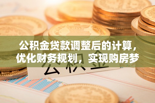 通河公积金贷款调整后的计算，优化财务规划，实现购房梦想