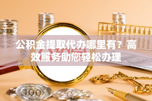 通河公积金提取代办哪里有？高效服务助您轻松办理