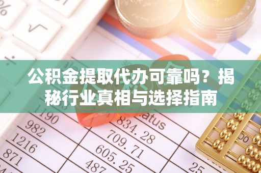 通河公积金提取代办可靠吗？揭秘行业真相与选择指南