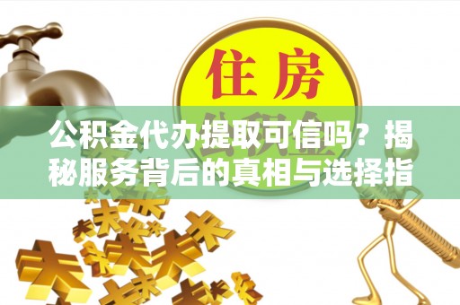 通河公积金代办提取可信吗？揭秘服务背后的真相与选择指南
