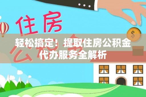 通河轻松搞定！提取住房公积金代办服务全解析