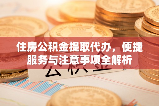 通河住房公积金提取代办，便捷服务与注意事项全解析