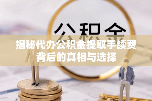 通河揭秘代办公积金提取手续费背后的真相与选择