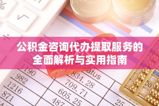 通河公积金咨询代办提取服务的全面解析与实用指南