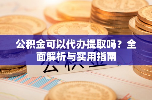通河公积金可以代办提取吗？全面解析与实用指南