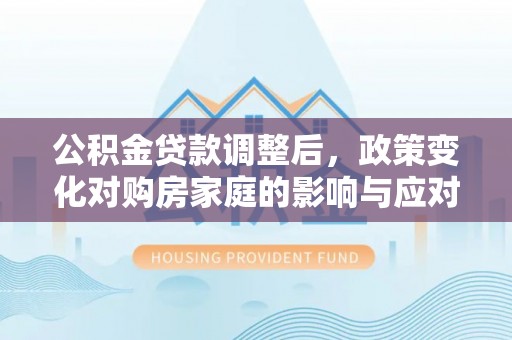 通河公积金贷款调整后，政策变化对购房家庭的影响与应对策略