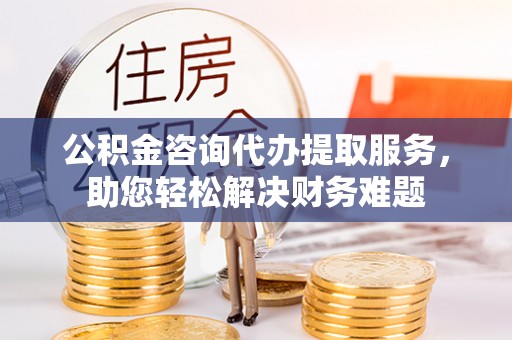 通河公积金咨询代办提取服务，助您轻松解决财务难题