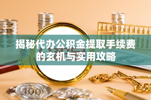 通河揭秘代办公积金提取手续费的玄机与实用攻略