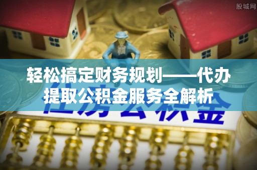 通河轻松搞定财务规划——代办提取公积金服务全解析