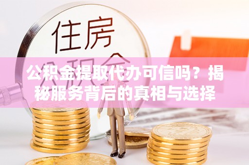 通河公积金提取代办可信吗？揭秘服务背后的真相与选择