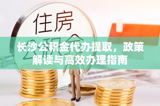 通河长沙公积金代办提取，政策解读与高效办理指南