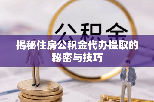 通河揭秘住房公积金代办提取的秘密与技巧