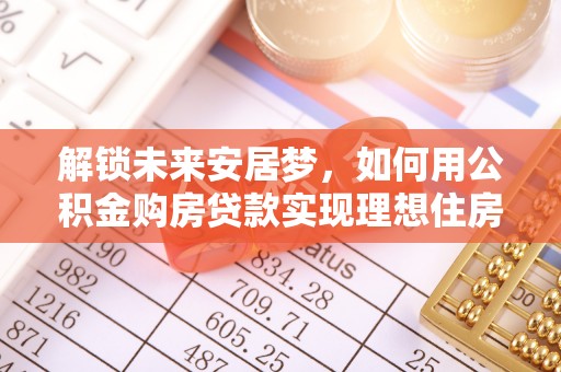 通河解锁未来安居梦，如何用公积金购房贷款实现理想住房计划