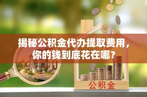 通河揭秘公积金代办提取费用，你的钱到底花在哪？