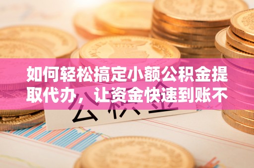 通河如何轻松搞定小额公积金提取代办，让资金快速到账不是梦