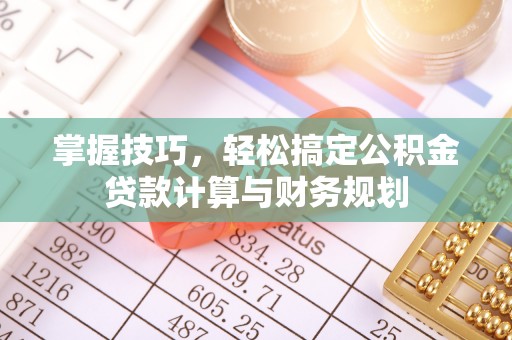 通河掌握技巧，轻松搞定公积金贷款计算与财务规划