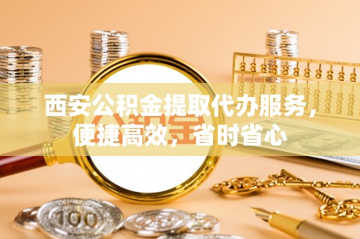 通河西安公积金提取代办服务，便捷高效，省时省心