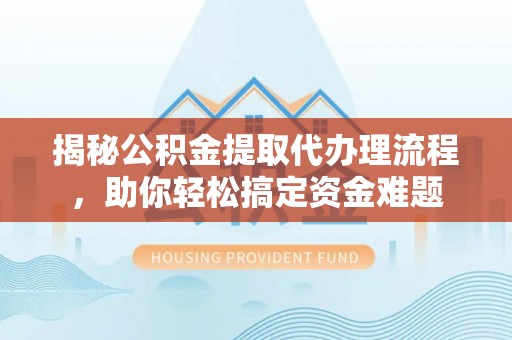 通河揭秘公积金提取代办理流程，助你轻松搞定资金难题