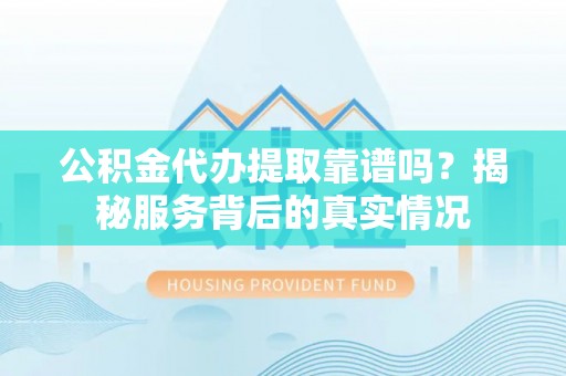 通河公积金代办提取靠谱吗？揭秘服务背后的真实情况