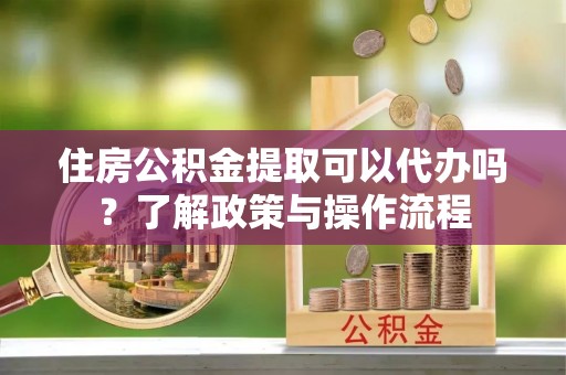 通河住房公积金提取可以代办吗？了解政策与操作流程