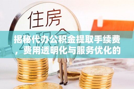 通河揭秘代办公积金提取手续费，费用透明化与服务优化的关键