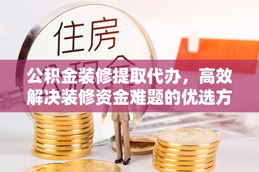 通河公积金装修提取代办，高效解决装修资金难题的优选方案