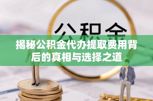通河揭秘公积金代办提取费用背后的真相与选择之道