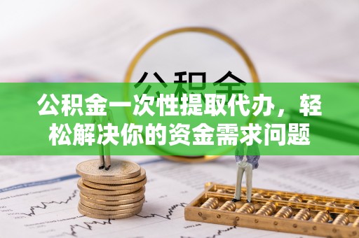 通河公积金一次性提取代办，轻松解决你的资金需求问题