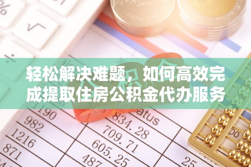 通河轻松解决难题，如何高效完成提取住房公积金代办服务