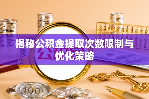 通河揭秘公积金提取次数限制与优化策略