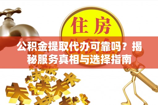 通河公积金提取代办可靠吗？揭秘服务真相与选择指南