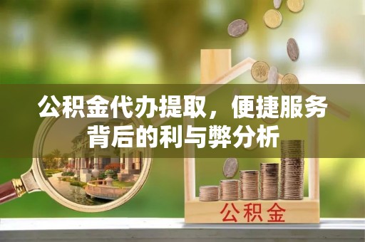 通河公积金代办提取，便捷服务背后的利与弊分析