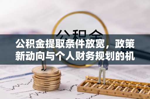通河公积金提取条件放宽，政策新动向与个人财务规划的机遇
