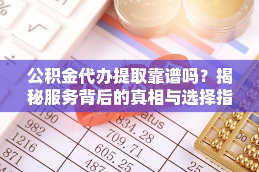 通河公积金代办提取靠谱吗？揭秘服务背后的真相与选择指南