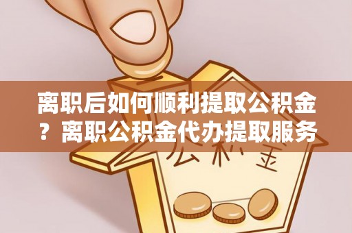 通河离职后如何顺利提取公积金？离职公积金代办提取服务助力无忧办理