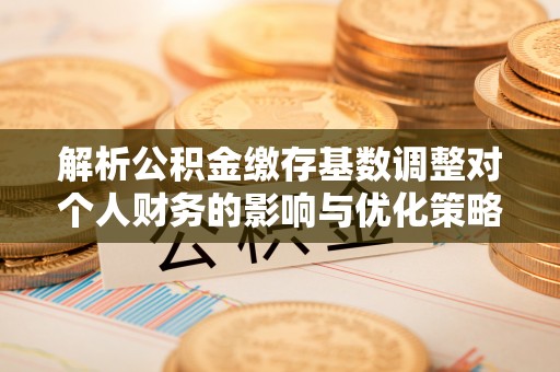 通河解析公积金缴存基数调整对个人财务的影响与优化策略