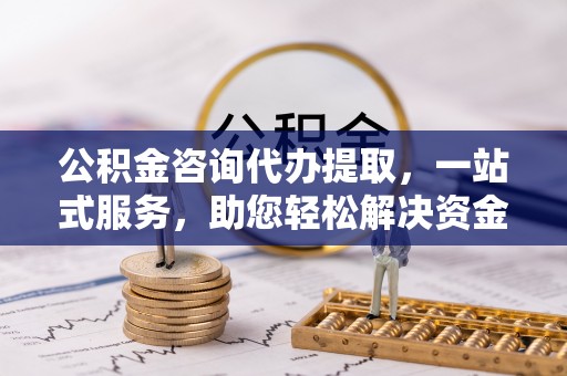 通河公积金咨询代办提取，一站式服务，助您轻松解决资金难题