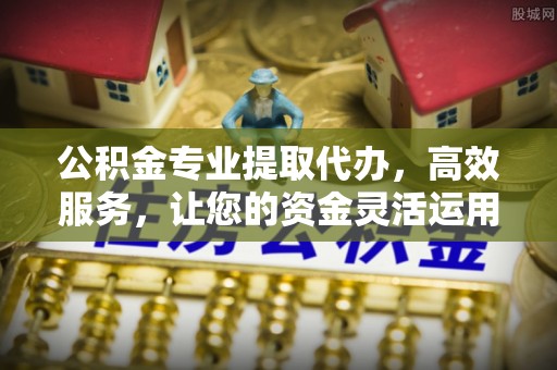 通河公积金专业提取代办，高效服务，让您的资金灵活运用