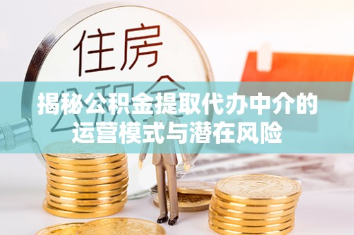 通河揭秘公积金提取代办中介的运营模式与潜在风险