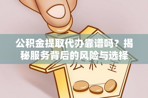 通河公积金提取代办靠谱吗？揭秘服务背后的风险与选择