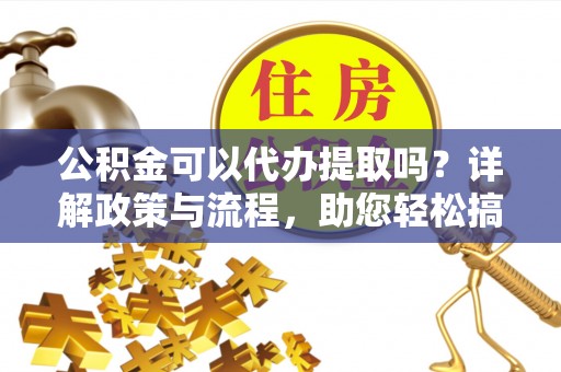 通河公积金可以代办提取吗？详解政策与流程，助您轻松搞定！