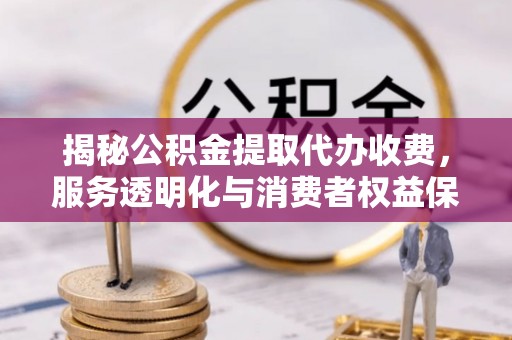 通河揭秘公积金提取代办收费，服务透明化与消费者权益保障