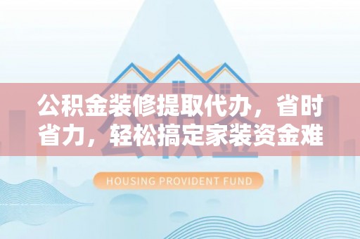 通河公积金装修提取代办，省时省力，轻松搞定家装资金难题