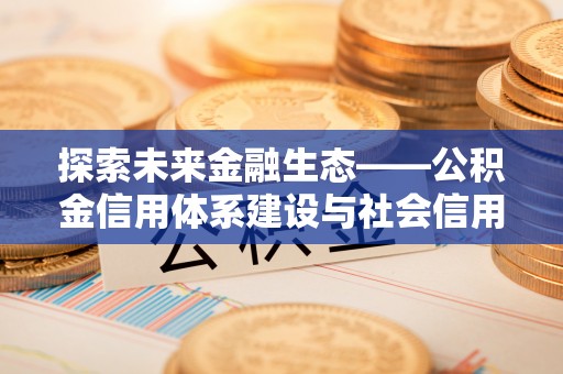 通河探索未来金融生态——公积金信用体系建设与社会信用体系的深度融合