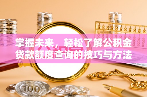 通河掌握未来，轻松了解公积金贷款额度查询的技巧与方法