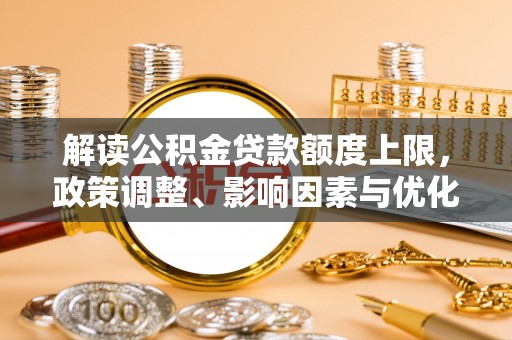 通河解读公积金贷款额度上限，政策调整、影响因素与优化策略